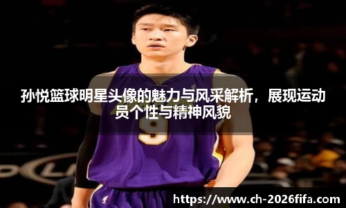孙悦篮球明星头像的魅力与风采解析，展现运动员个性与精神风貌