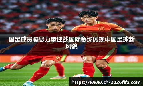 国足成员凝聚力量迎战国际赛场展现中国足球新风貌